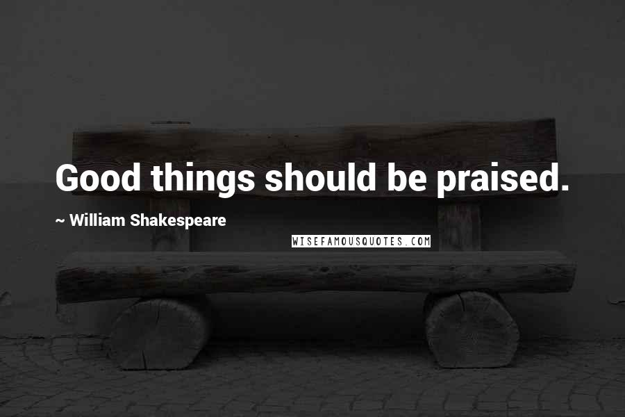 William Shakespeare Quotes: Good things should be praised.