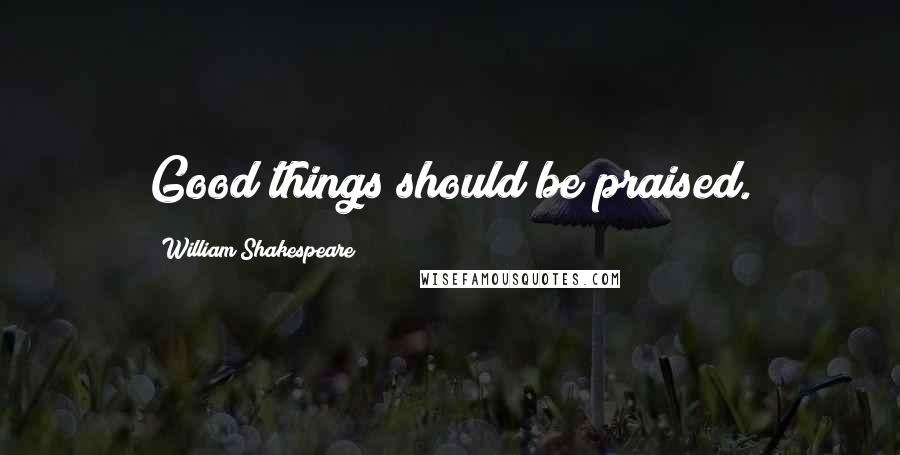 William Shakespeare Quotes: Good things should be praised.