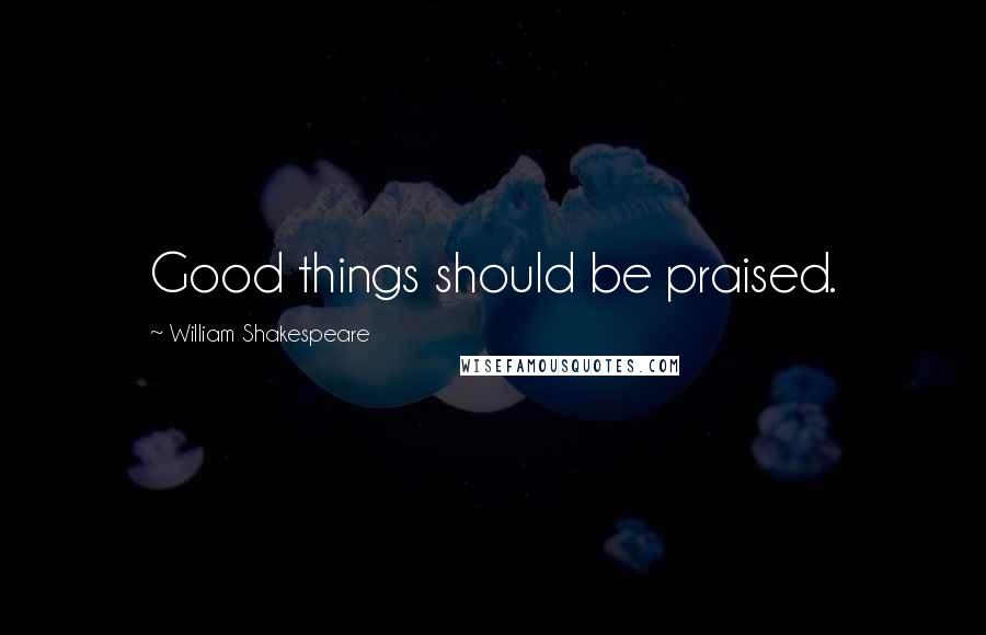 William Shakespeare Quotes: Good things should be praised.