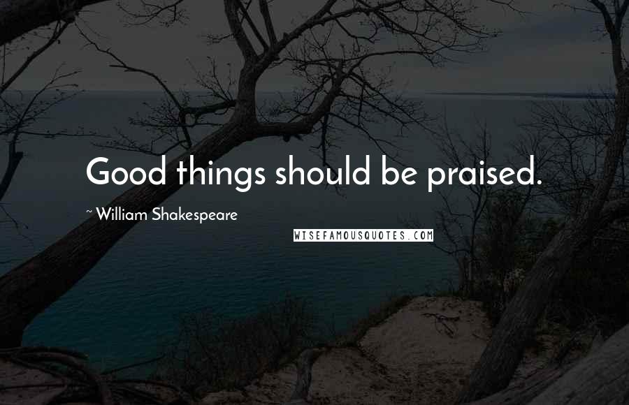 William Shakespeare Quotes: Good things should be praised.