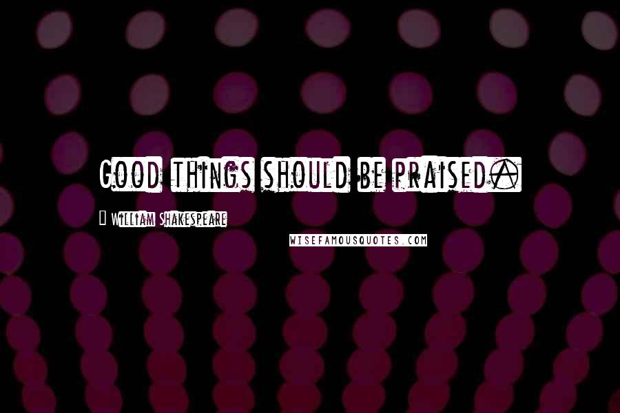 William Shakespeare Quotes: Good things should be praised.