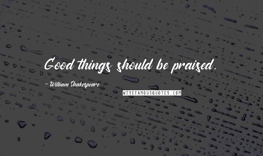 William Shakespeare Quotes: Good things should be praised.