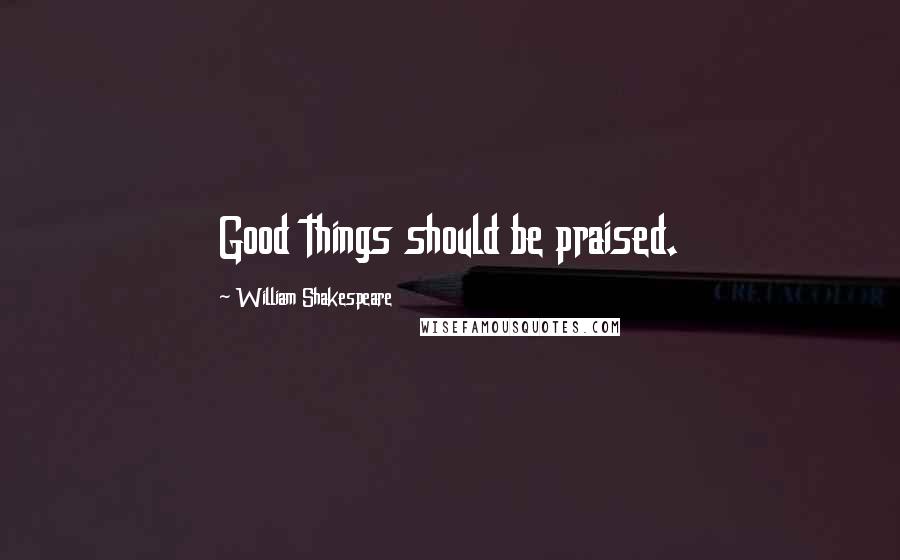 William Shakespeare Quotes: Good things should be praised.