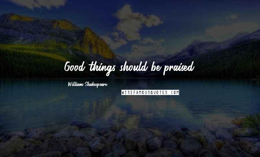 William Shakespeare Quotes: Good things should be praised.