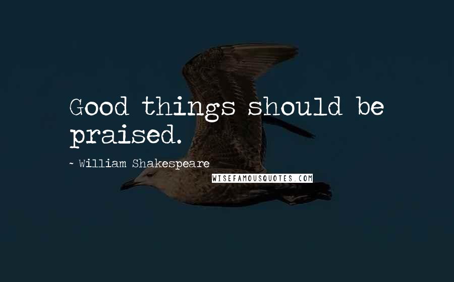 William Shakespeare Quotes: Good things should be praised.