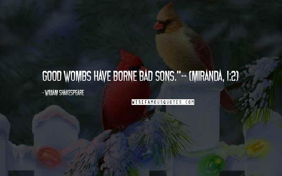 William Shakespeare Quotes: Good wombs have borne bad sons."-- (Miranda, I:2)
