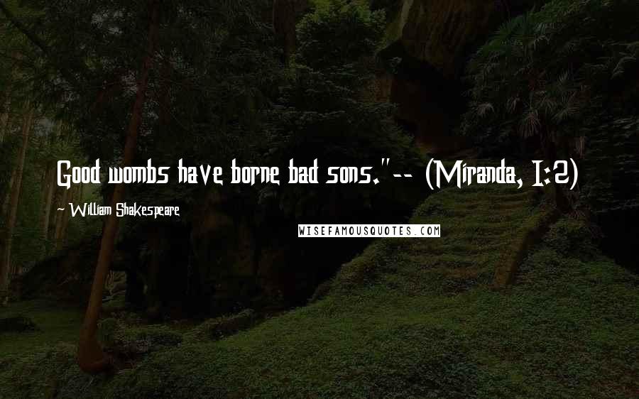 William Shakespeare Quotes: Good wombs have borne bad sons."-- (Miranda, I:2)