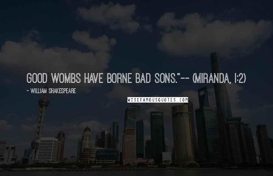 William Shakespeare Quotes: Good wombs have borne bad sons."-- (Miranda, I:2)