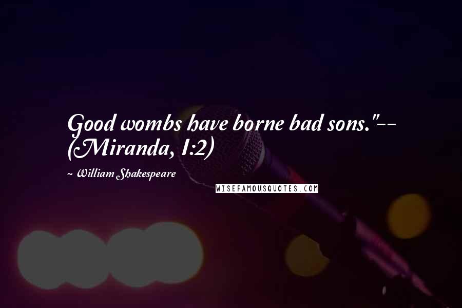 William Shakespeare Quotes: Good wombs have borne bad sons."-- (Miranda, I:2)