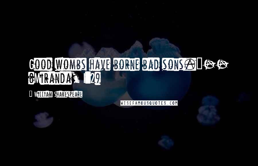 William Shakespeare Quotes: Good wombs have borne bad sons."-- (Miranda, I:2)