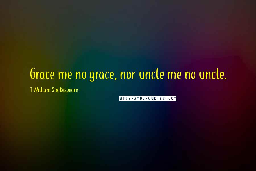 William Shakespeare Quotes: Grace me no grace, nor uncle me no uncle.