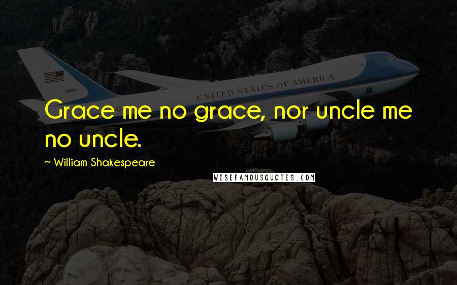 William Shakespeare Quotes: Grace me no grace, nor uncle me no uncle.