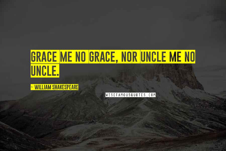 William Shakespeare Quotes: Grace me no grace, nor uncle me no uncle.