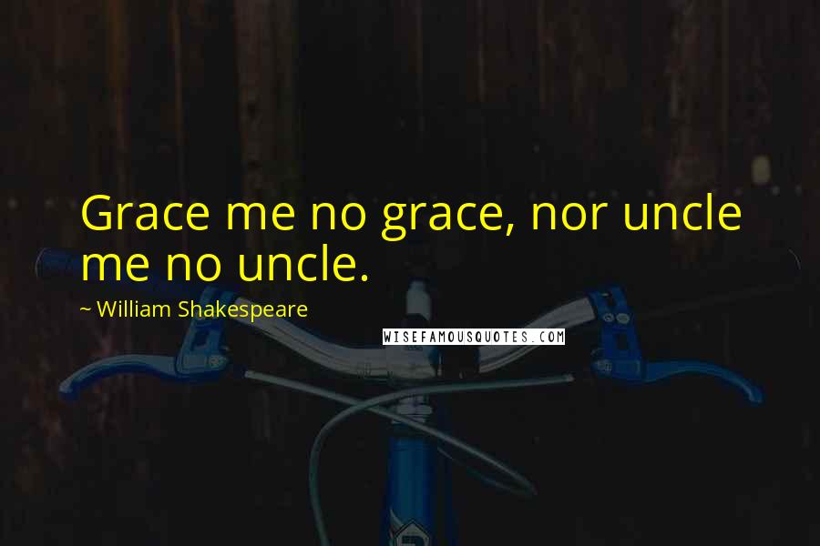 William Shakespeare Quotes: Grace me no grace, nor uncle me no uncle.