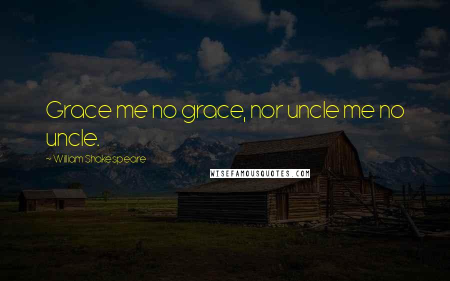 William Shakespeare Quotes: Grace me no grace, nor uncle me no uncle.