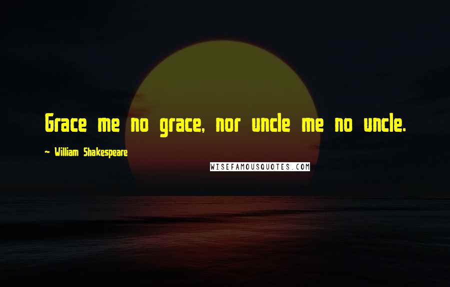 William Shakespeare Quotes: Grace me no grace, nor uncle me no uncle.