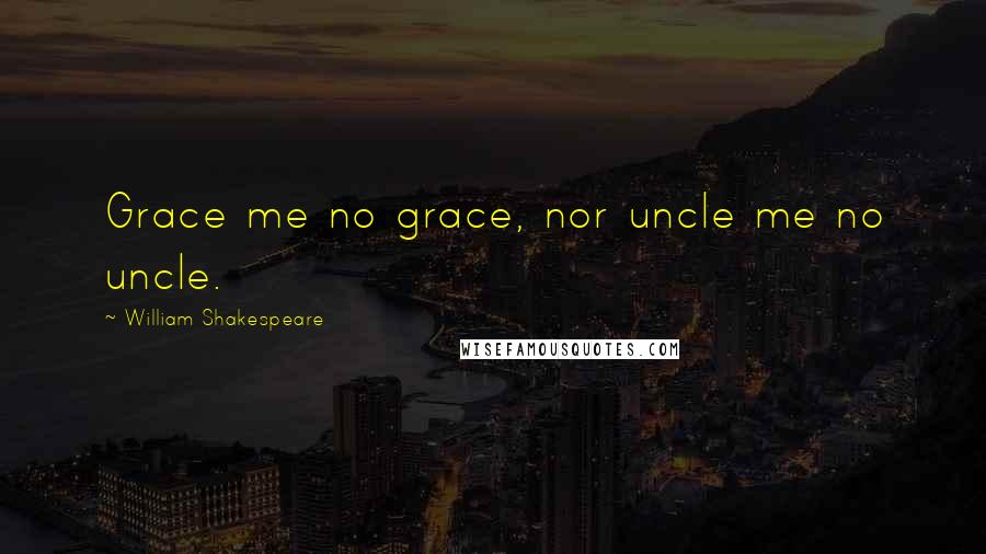 William Shakespeare Quotes: Grace me no grace, nor uncle me no uncle.