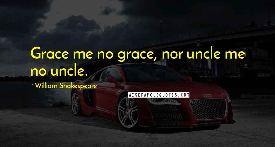 William Shakespeare Quotes: Grace me no grace, nor uncle me no uncle.