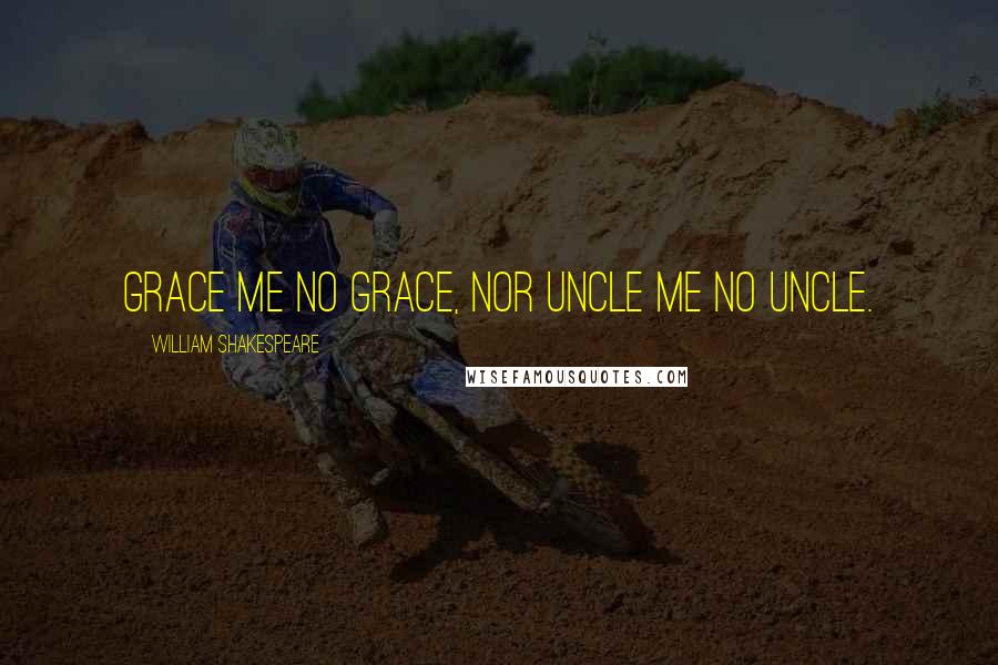 William Shakespeare Quotes: Grace me no grace, nor uncle me no uncle.