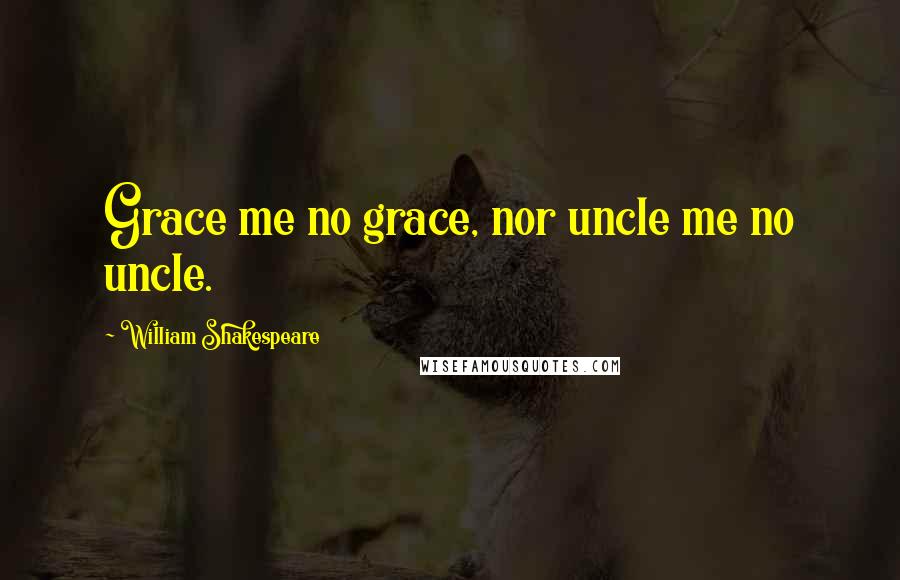 William Shakespeare Quotes: Grace me no grace, nor uncle me no uncle.