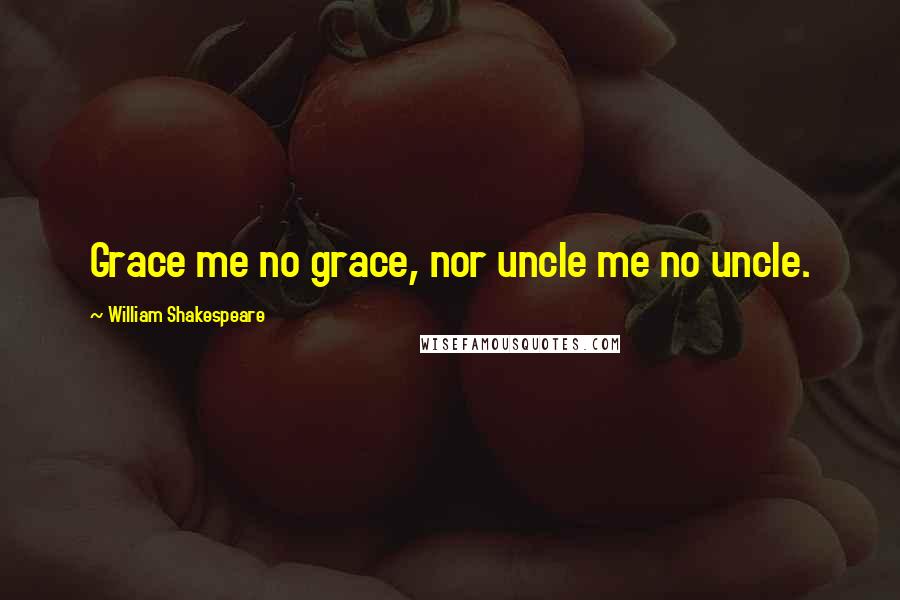 William Shakespeare Quotes: Grace me no grace, nor uncle me no uncle.