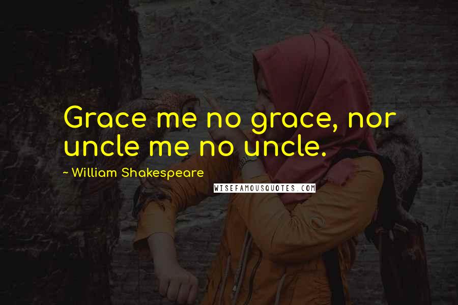 William Shakespeare Quotes: Grace me no grace, nor uncle me no uncle.