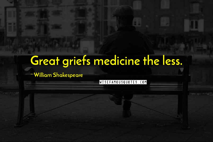 William Shakespeare Quotes: Great griefs medicine the less.