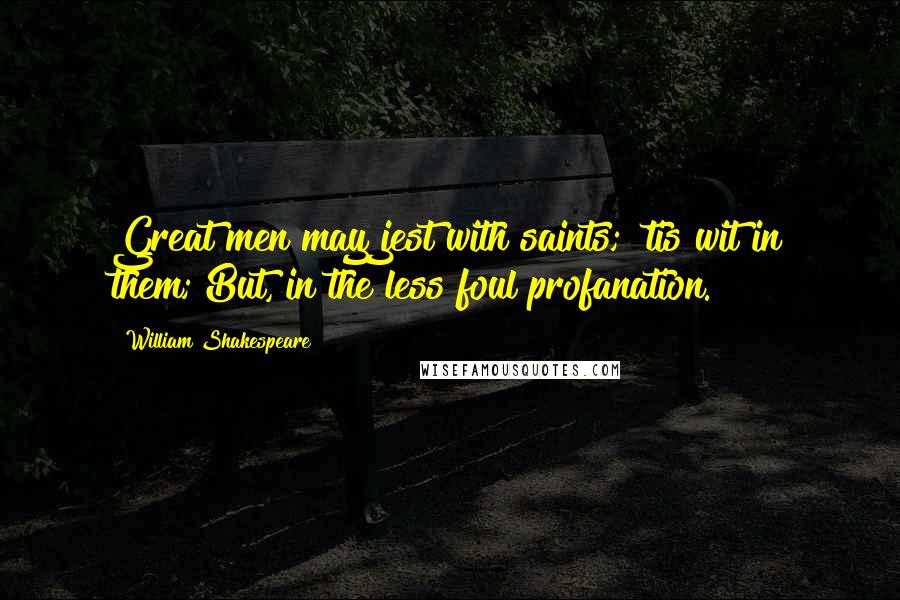 William Shakespeare Quotes: Great men may jest with saints; 'tis wit in them; But, in the less foul profanation.