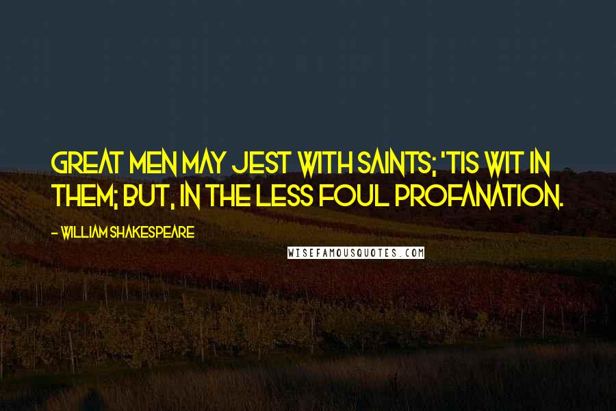 William Shakespeare Quotes: Great men may jest with saints; 'tis wit in them; But, in the less foul profanation.