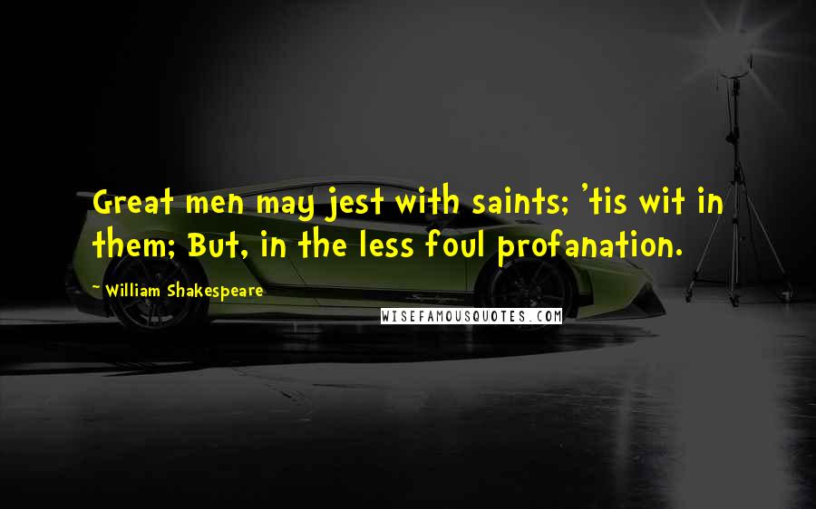 William Shakespeare Quotes: Great men may jest with saints; 'tis wit in them; But, in the less foul profanation.