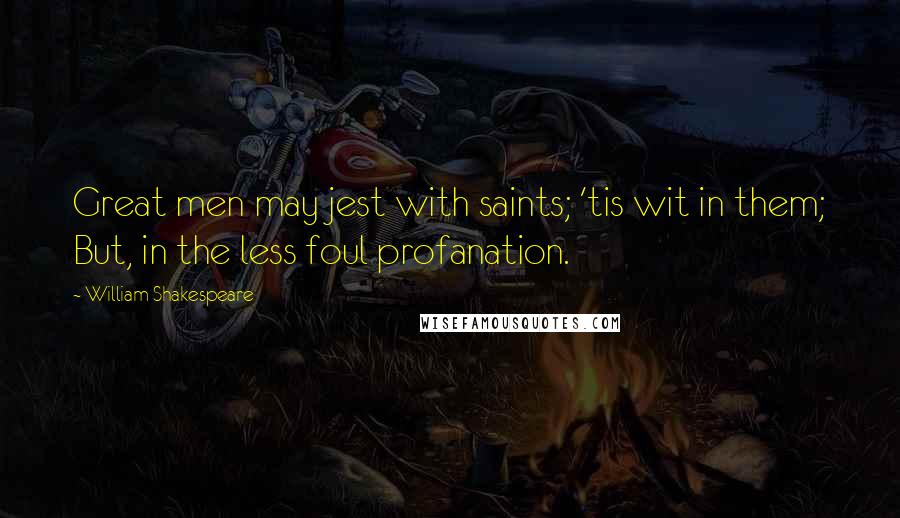 William Shakespeare Quotes: Great men may jest with saints; 'tis wit in them; But, in the less foul profanation.