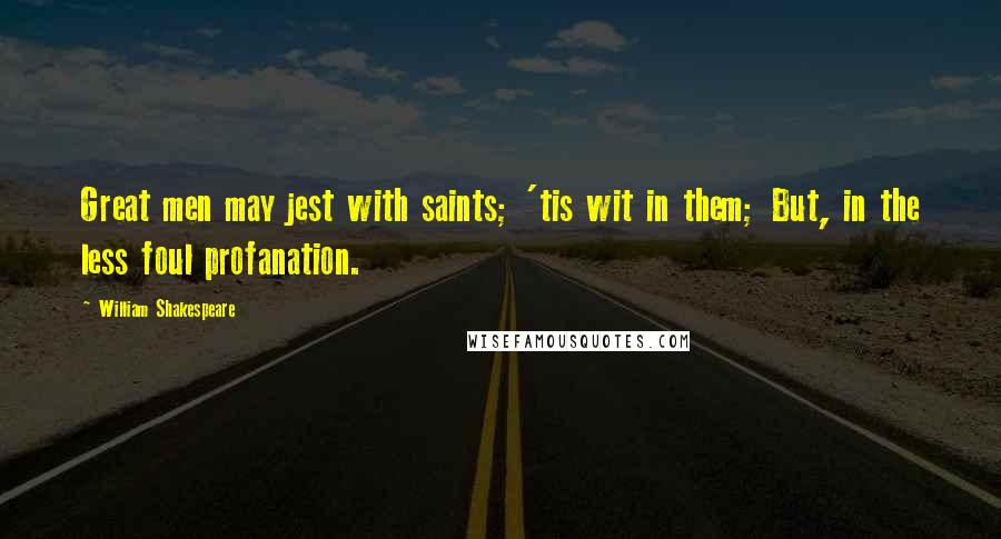 William Shakespeare Quotes: Great men may jest with saints; 'tis wit in them; But, in the less foul profanation.