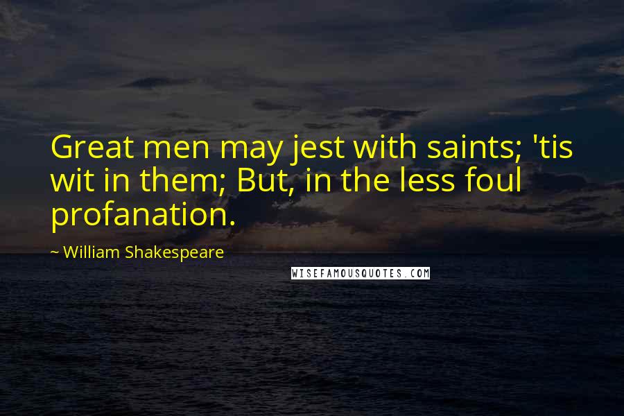 William Shakespeare Quotes: Great men may jest with saints; 'tis wit in them; But, in the less foul profanation.