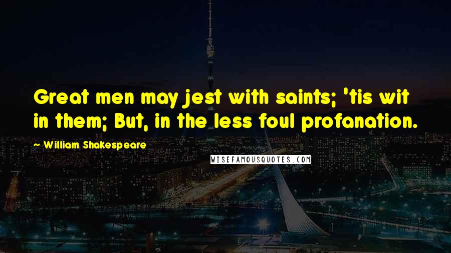 William Shakespeare Quotes: Great men may jest with saints; 'tis wit in them; But, in the less foul profanation.