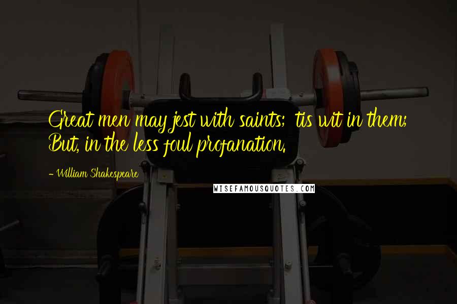 William Shakespeare Quotes: Great men may jest with saints; 'tis wit in them; But, in the less foul profanation.
