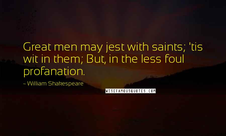 William Shakespeare Quotes: Great men may jest with saints; 'tis wit in them; But, in the less foul profanation.