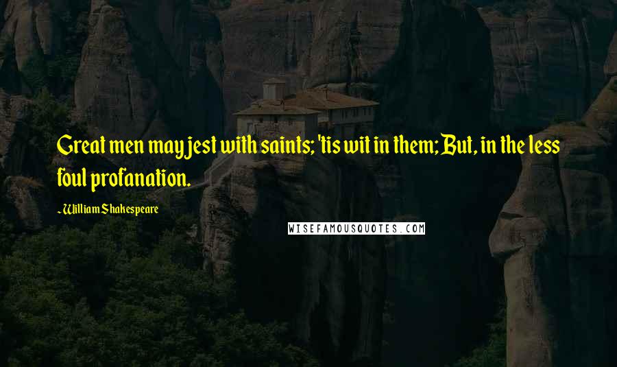 William Shakespeare Quotes: Great men may jest with saints; 'tis wit in them; But, in the less foul profanation.