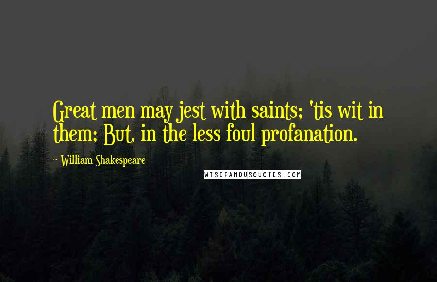 William Shakespeare Quotes: Great men may jest with saints; 'tis wit in them; But, in the less foul profanation.