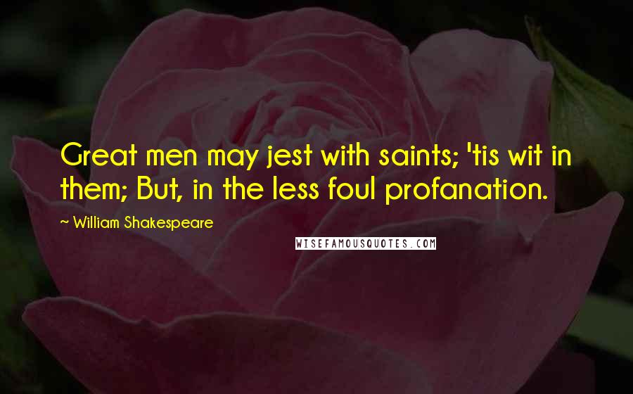William Shakespeare Quotes: Great men may jest with saints; 'tis wit in them; But, in the less foul profanation.