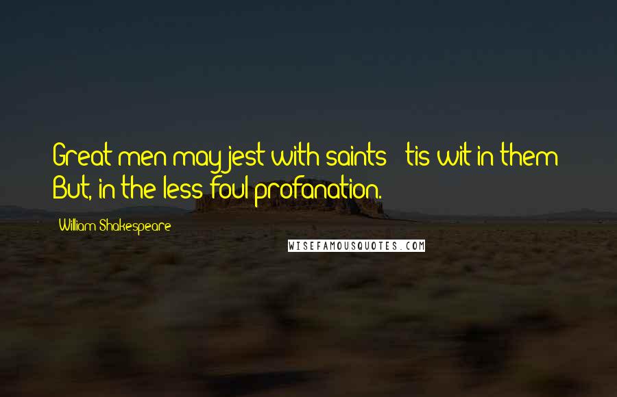 William Shakespeare Quotes: Great men may jest with saints; 'tis wit in them; But, in the less foul profanation.