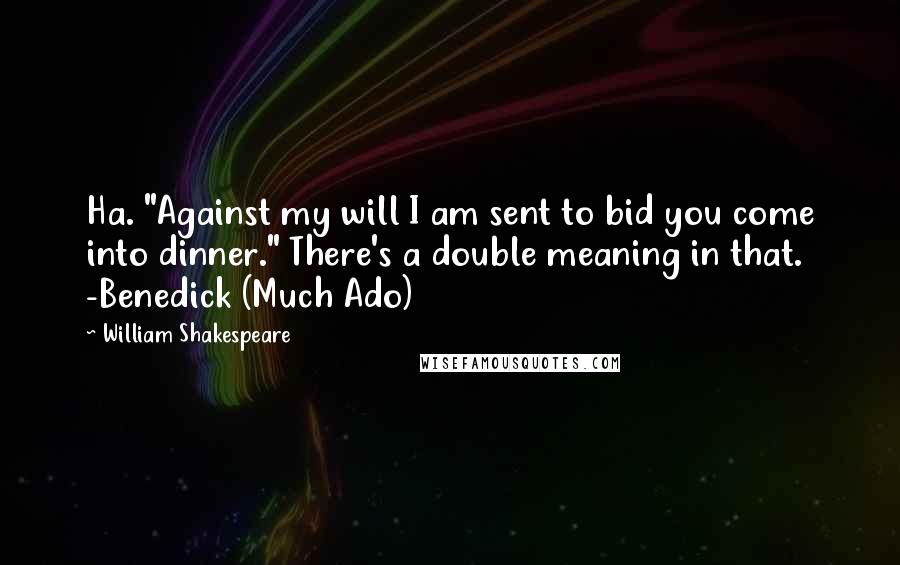 William Shakespeare Quotes: Ha. "Against my will I am sent to bid you come into dinner." There's a double meaning in that. -Benedick (Much Ado)