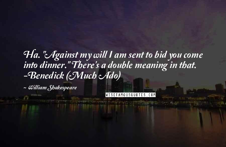 William Shakespeare Quotes: Ha. "Against my will I am sent to bid you come into dinner." There's a double meaning in that. -Benedick (Much Ado)