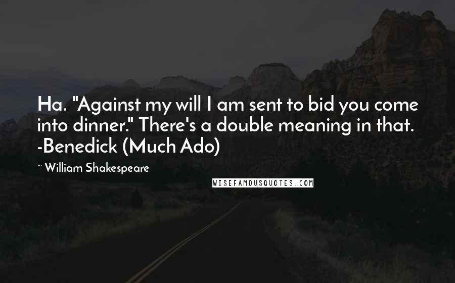 William Shakespeare Quotes: Ha. "Against my will I am sent to bid you come into dinner." There's a double meaning in that. -Benedick (Much Ado)