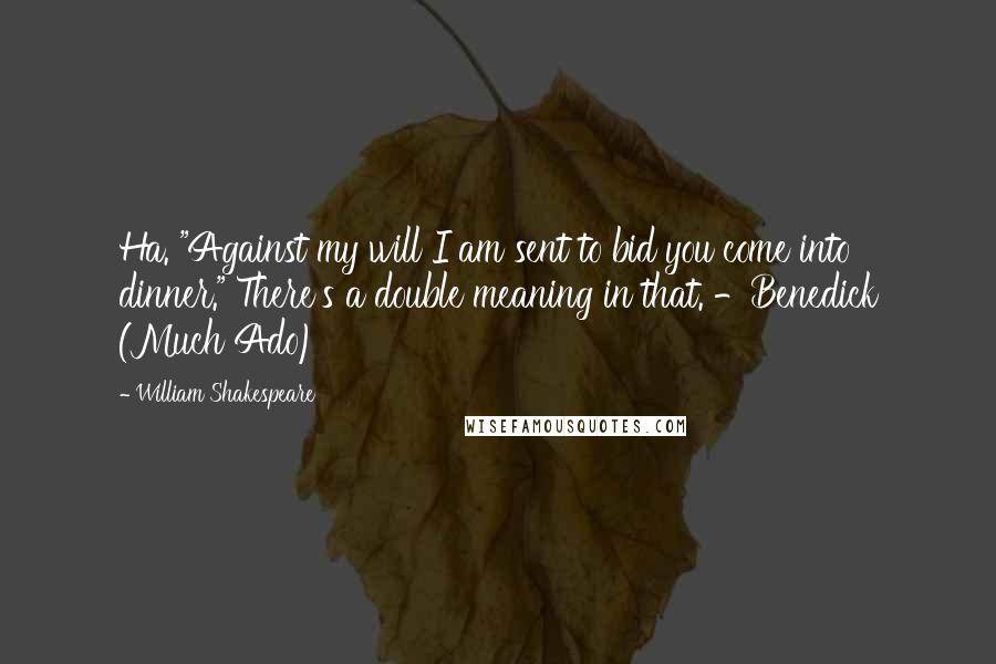 William Shakespeare Quotes: Ha. "Against my will I am sent to bid you come into dinner." There's a double meaning in that. -Benedick (Much Ado)