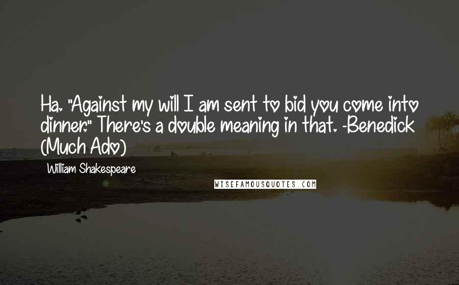 William Shakespeare Quotes: Ha. "Against my will I am sent to bid you come into dinner." There's a double meaning in that. -Benedick (Much Ado)