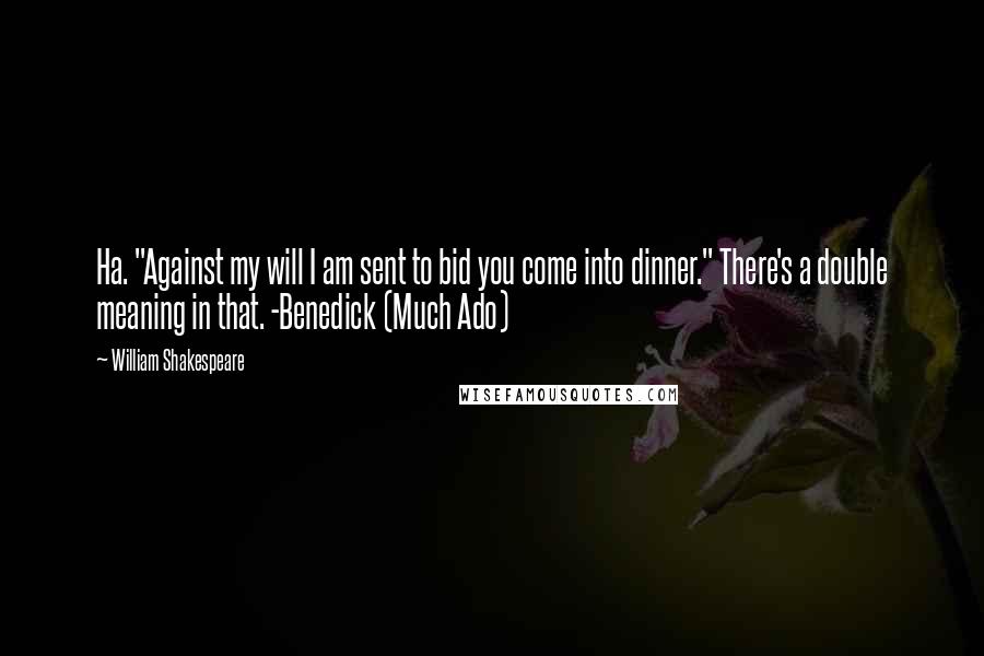 William Shakespeare Quotes: Ha. "Against my will I am sent to bid you come into dinner." There's a double meaning in that. -Benedick (Much Ado)