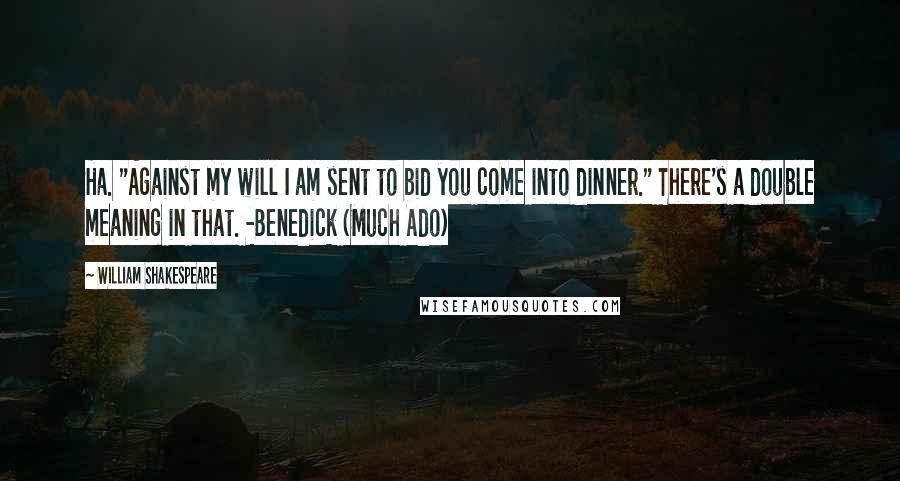 William Shakespeare Quotes: Ha. "Against my will I am sent to bid you come into dinner." There's a double meaning in that. -Benedick (Much Ado)