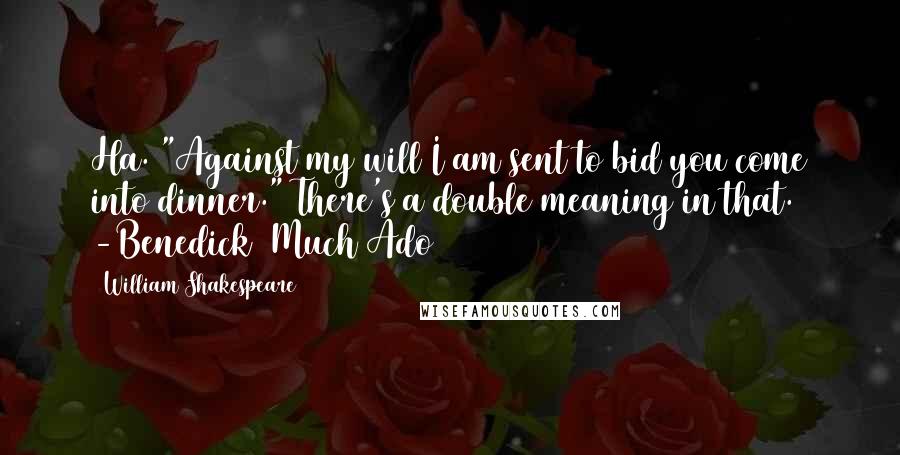 William Shakespeare Quotes: Ha. "Against my will I am sent to bid you come into dinner." There's a double meaning in that. -Benedick (Much Ado)