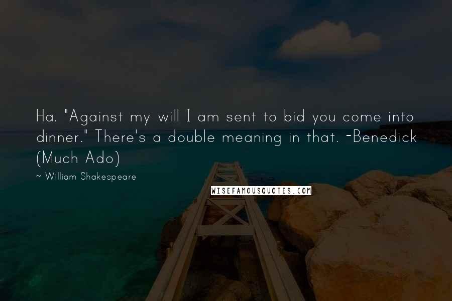 William Shakespeare Quotes: Ha. "Against my will I am sent to bid you come into dinner." There's a double meaning in that. -Benedick (Much Ado)