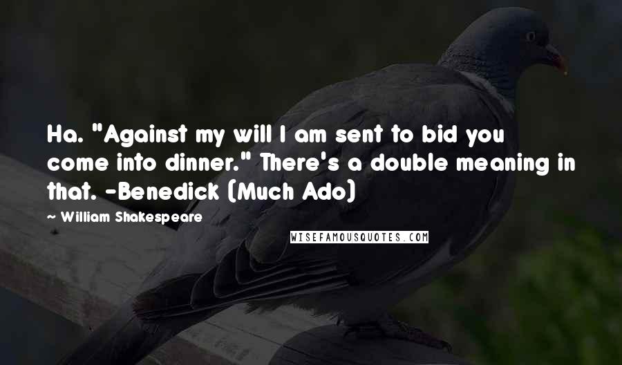 William Shakespeare Quotes: Ha. "Against my will I am sent to bid you come into dinner." There's a double meaning in that. -Benedick (Much Ado)